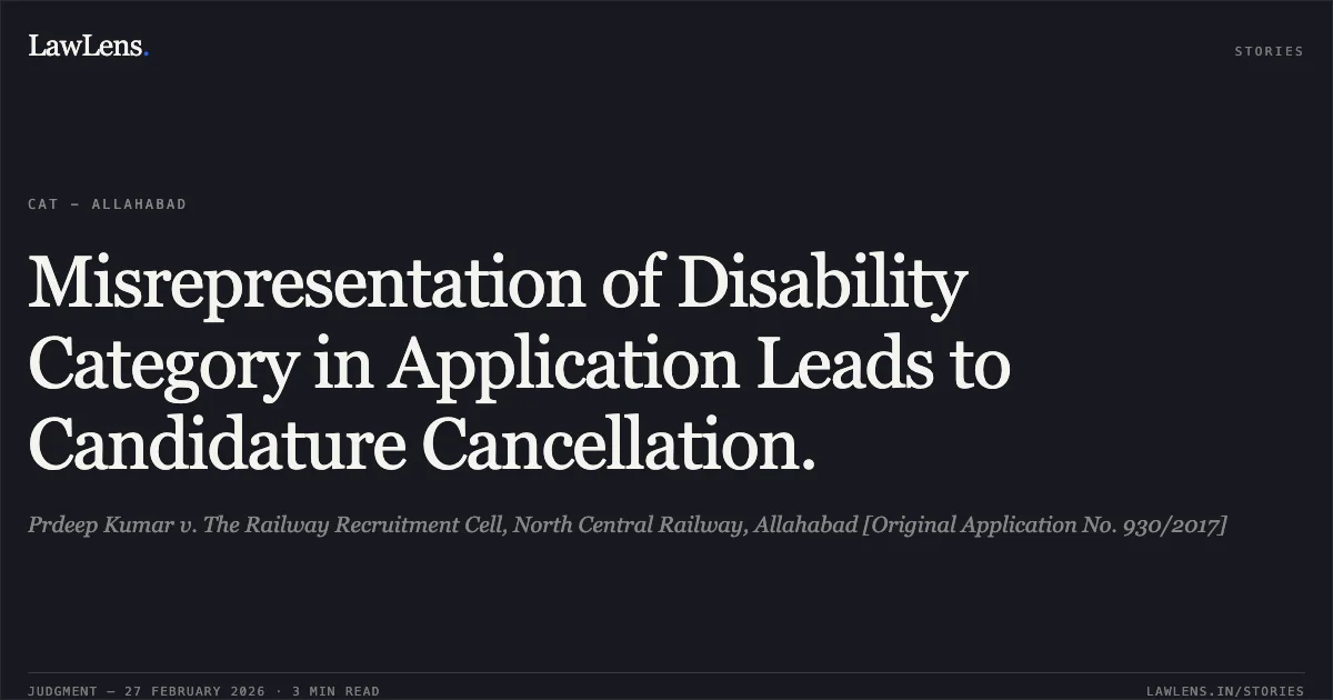 Misrepresentation of Disability Category in Application Leads to Candidature Cancellation.. Prdeep Kumar v. The Railway Recruitment Cell, North Central Railway, Allahabad [Original Application No. 930/2017]. Central Administrative Tribunal. LawLens