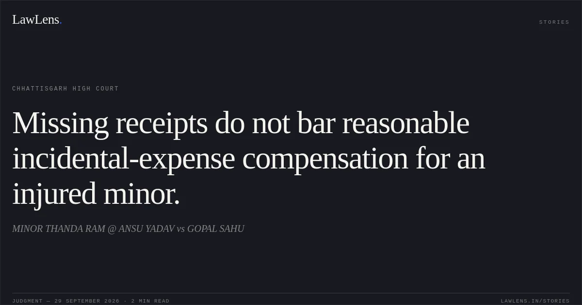 Missing receipts do not bar reasonable incidental-expense compensation for an injured minor.. MINOR THANDA RAM @ ANSU YADAV vs GOPAL SAHU. Chhattisgarh High Court. LawLens