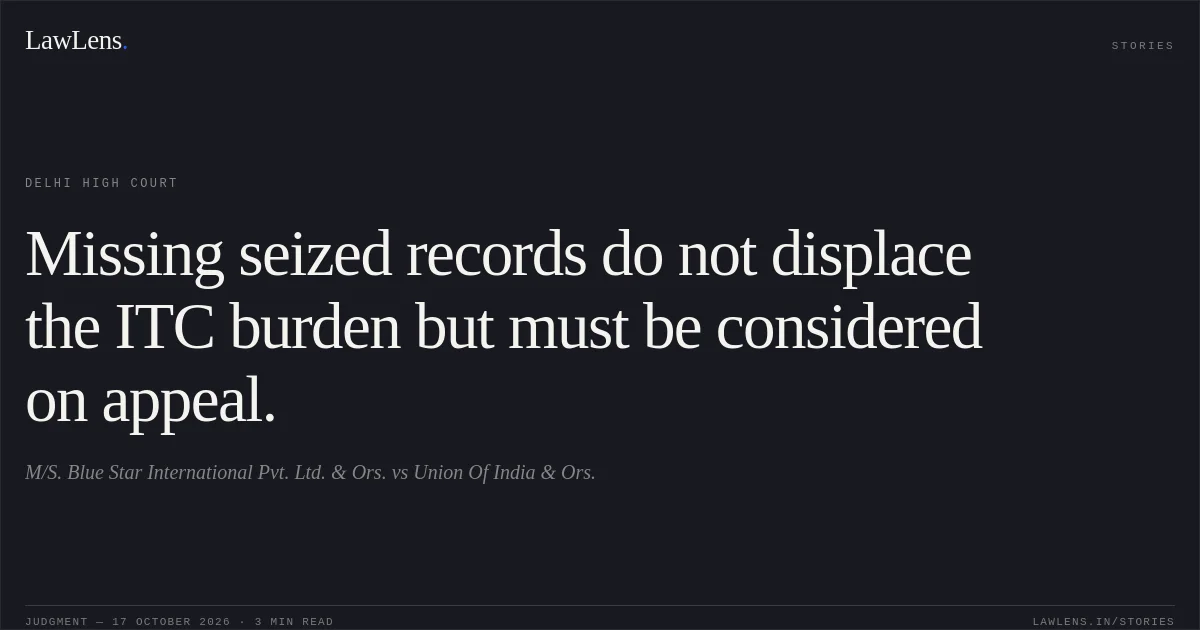 Missing seized records do not displace the ITC burden but must be considered on appeal.. M/S. Blue Star International Pvt. Ltd. & Ors. vs Union Of India & Ors.. Delhi High Court. LawLens