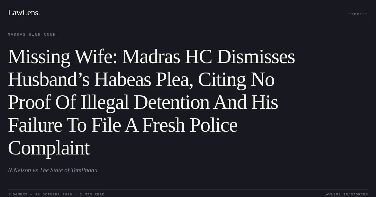 Missing Wife: Madras HC Dismisses Husband’s Habeas Plea, Citing No Proof Of Illegal Detention And His Failure To File A Fresh Police Complaint. N.Nelson vs The State of Tamilnadu. Madras High Court. LawLens