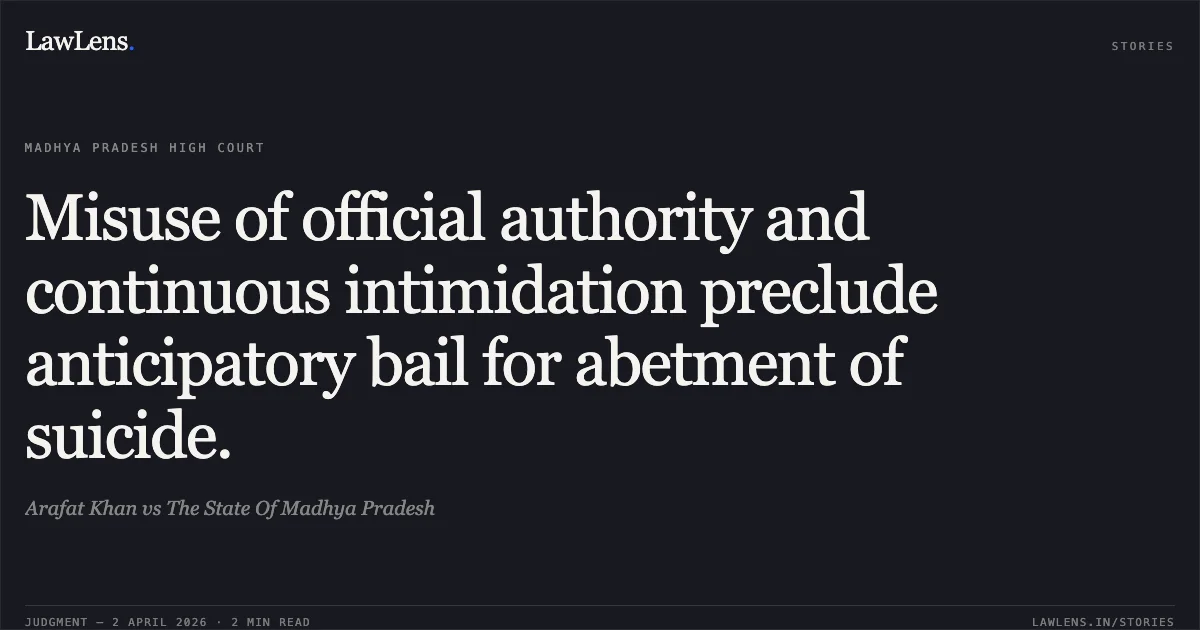 Misuse of official authority and continuous intimidation preclude anticipatory bail for abetment of suicide.. Arafat Khan vs The State Of Madhya Pradesh. Madhya Pradesh High Court. LawLens
