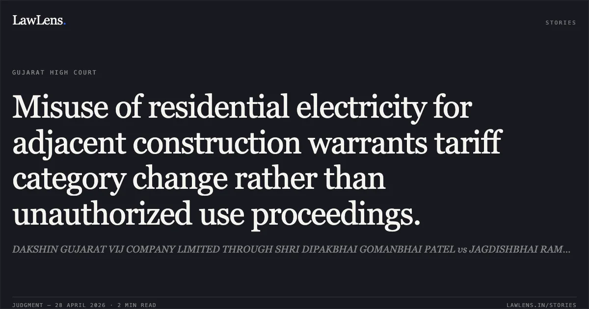 Misuse of residential electricity for adjacent construction warrants tariff category change rather than unauthorized use proceedings.. DAKSHIN GUJARAT VIJ COMPANY LIMITED THROUGH SHRI DIPAKBHAI GOMANBHAI PATEL vs JAGDISHBHAI RAMANBHAI PATEL. Gujarat High Court. LawLens