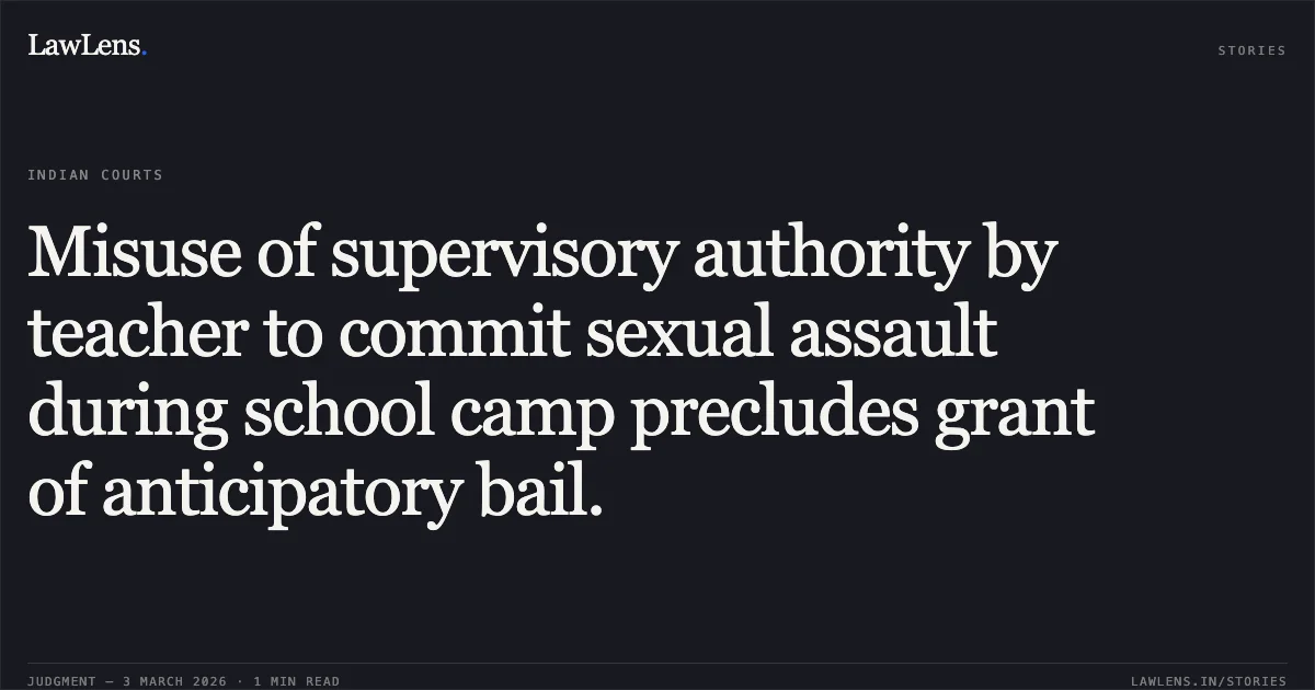 Misuse of supervisory authority by teacher to commit sexual assault during school camp precludes grant of anticipatory bail.. Sanjay Kumar Yadav v. State of Chhattisgarh [2026:CGHC:10740]. Chhattisgarh High Court. LawLens
