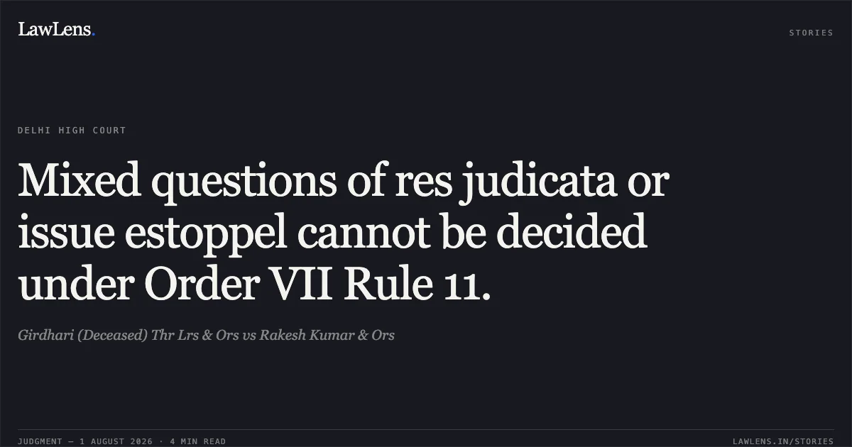 Mixed questions of res judicata or issue estoppel cannot be decided under Order VII Rule 11.. Girdhari (Deceased) Thr Lrs & Ors vs Rakesh Kumar & Ors. Delhi High Court. LawLens