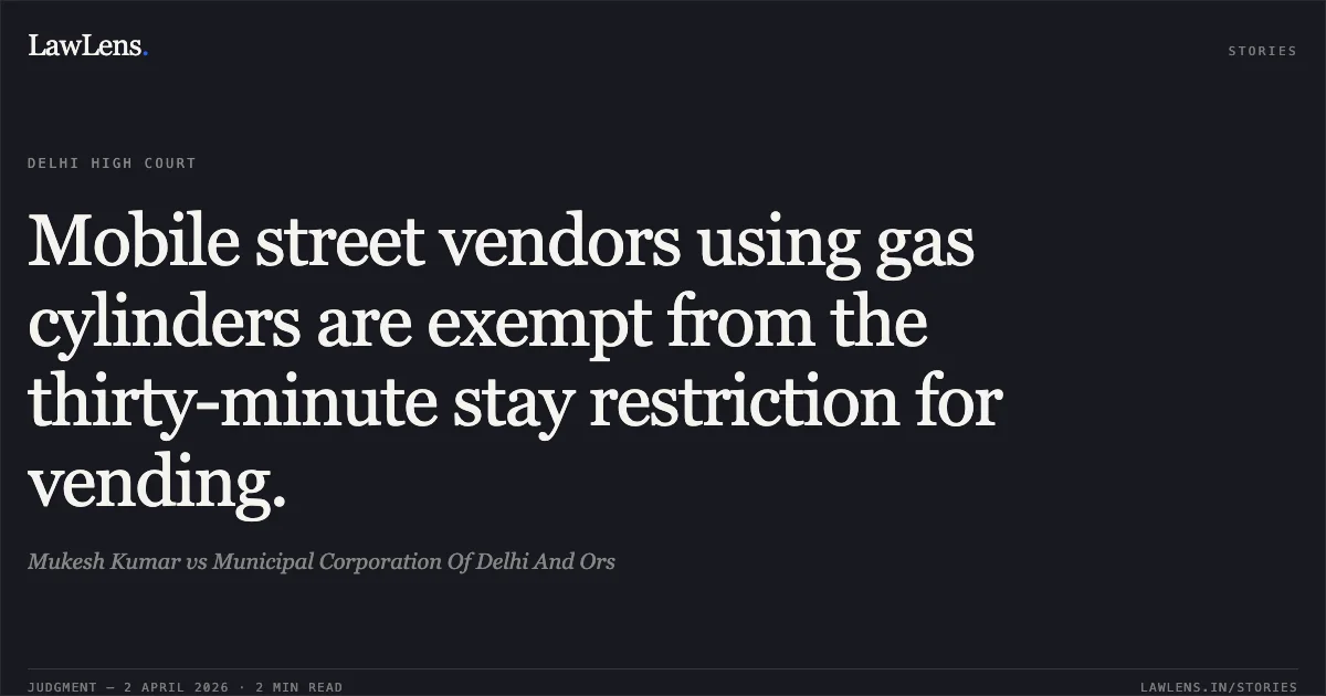 Mobile street vendors using gas cylinders are exempt from the thirty-minute stay restriction for vending.. Mukesh Kumar vs Municipal Corporation Of Delhi And Ors. Delhi High Court. LawLens