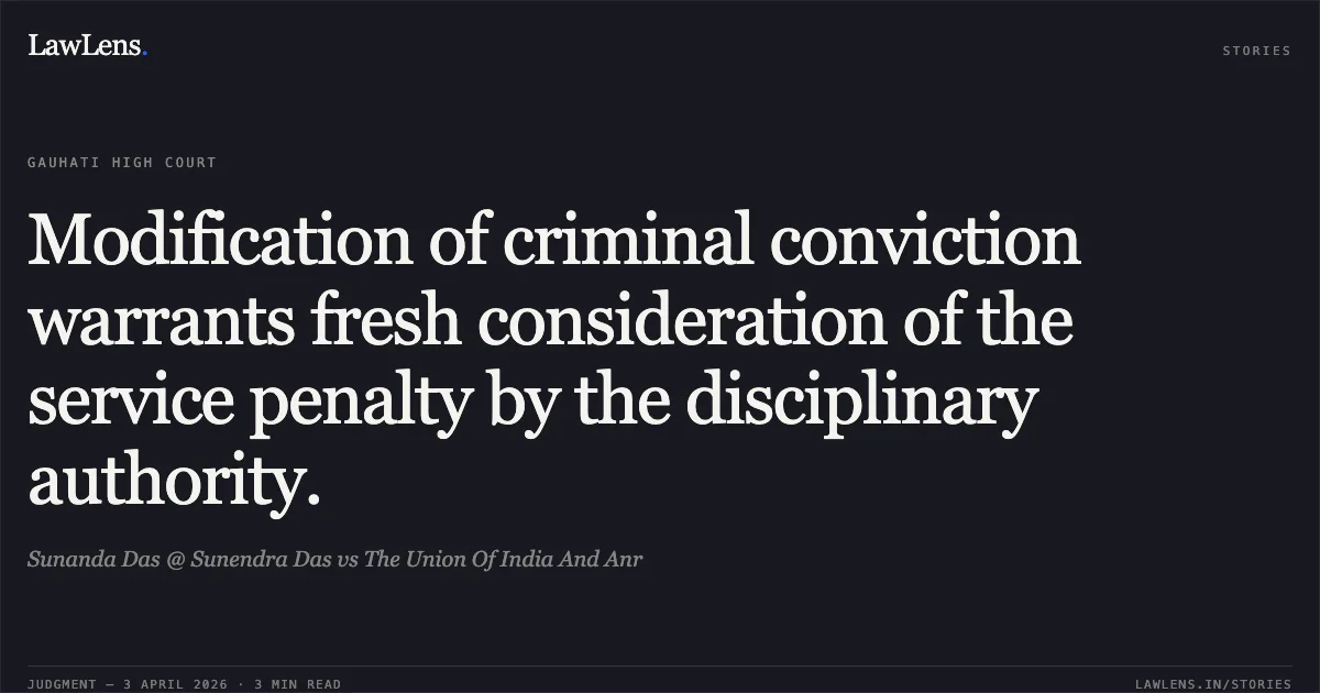 Modification of criminal conviction warrants fresh consideration of the service penalty by the disciplinary authority.. Sunanda Das @ Sunendra Das vs The Union Of India And Anr. Gauhati High Court. LawLens