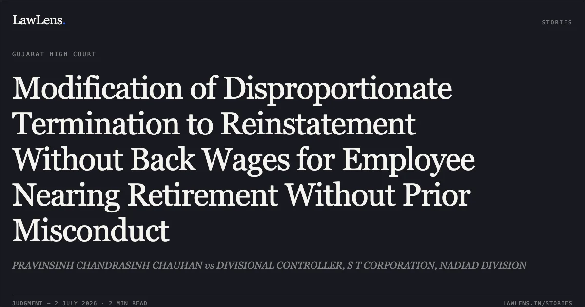Modification of Disproportionate Termination to Reinstatement Without Back Wages for Employee Nearing Retirement Without Prior Misconduct. PRAVINSINH CHANDRASINH CHAUHAN vs DIVISIONAL CONTROLLER, S T CORPORATION, NADIAD DIVISION. Gujarat High Court. LawLens