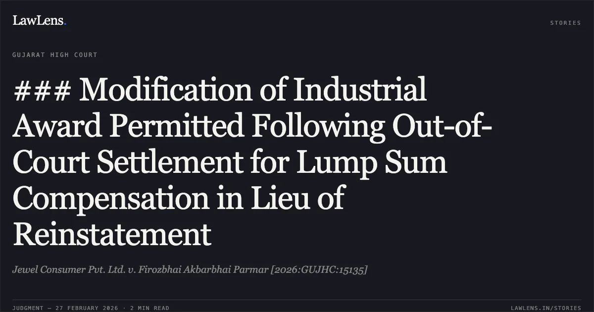 ### Modification of Industrial Award Permitted Following Out-of-Court Settlement for Lump Sum Compensation in Lieu of Reinstatement. Jewel Consumer Pvt. Ltd. v. Firozbhai Akbarbhai Parmar [2026:GUJHC:15135]. Gujarat High Court. LawLens