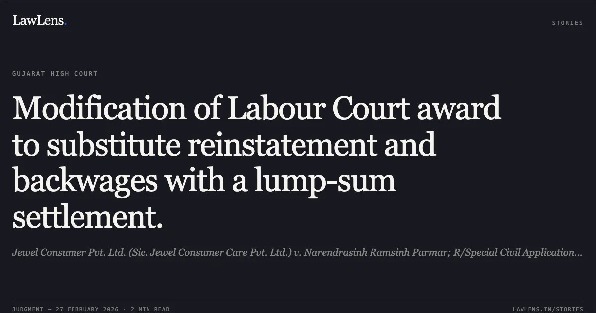 Modification of Labour Court award to substitute reinstatement and backwages with a lump-sum settlement.. Jewel Consumer Pvt. Ltd. (Sic. Jewel Consumer Care Pvt. Ltd.) v. Narendrasinh Ramsinh Parmar; R/Special Civil Application No. 15282 of 2025. Gujarat High Court. LawLens