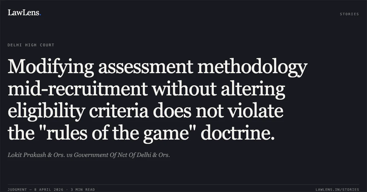 Modifying assessment methodology mid-recruitment without altering eligibility criteria does not violate the "rules of the game" doctrine.. Lokit Prakash & Ors. vs Government Of Nct Of Delhi & Ors.. Delhi High Court. LawLens