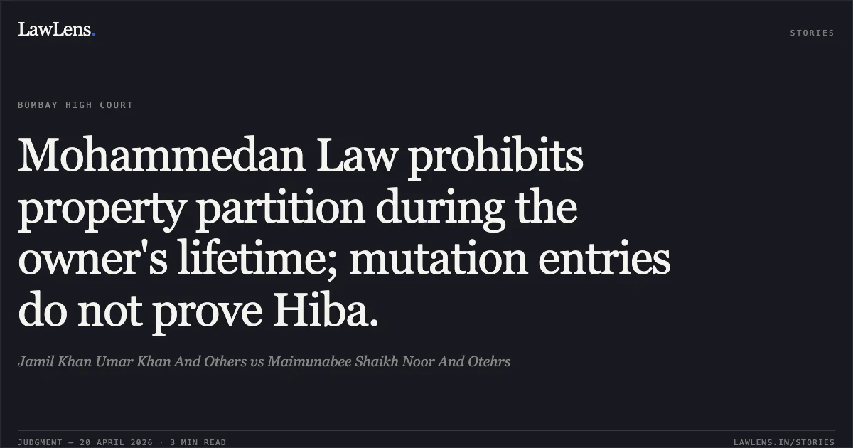 Mohammedan Law prohibits property partition during the owner's lifetime; mutation entries do not prove Hiba.. Jamil Khan Umar Khan And Others vs Maimunabee Shaikh Noor And Otehrs. Bombay High Court. LawLens