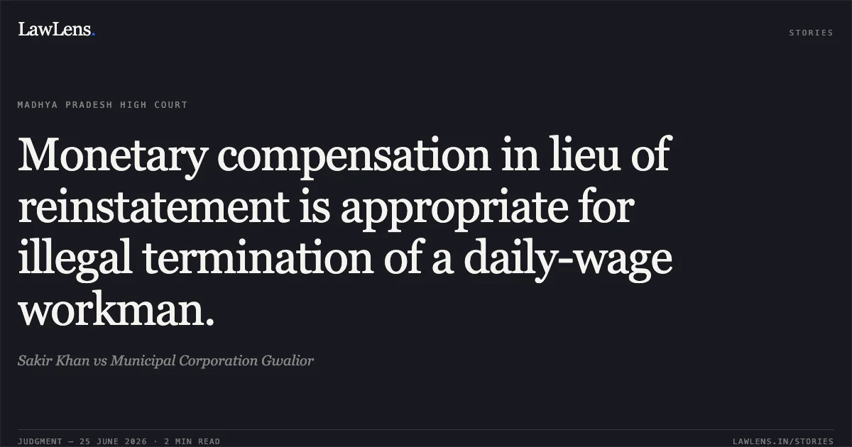 Monetary compensation in lieu of reinstatement is appropriate for illegal termination of a daily-wage workman.. Sakir Khan vs Municipal Corporation Gwalior. Madhya Pradesh High Court. LawLens
