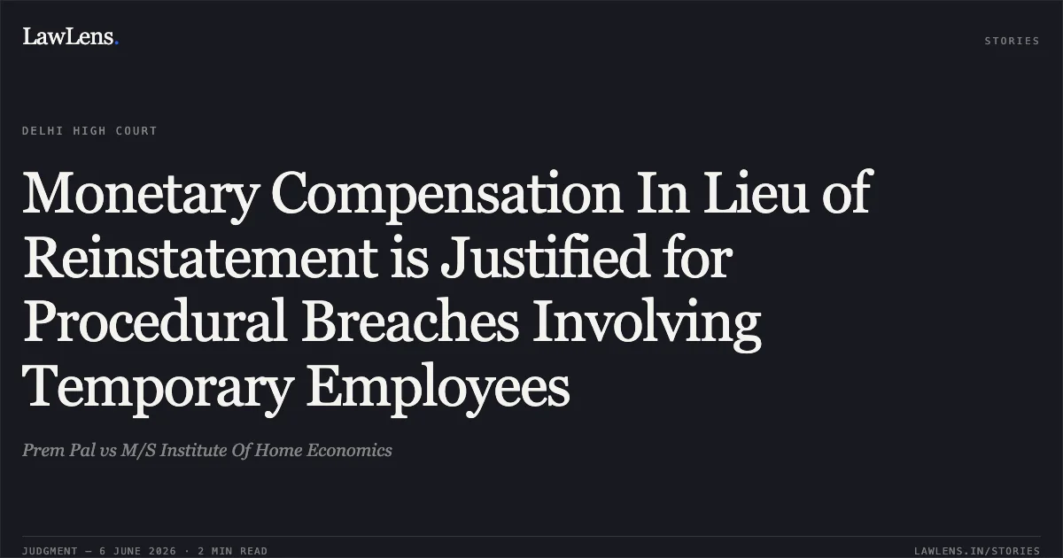 Monetary Compensation In Lieu of Reinstatement is Justified for Procedural Breaches Involving Temporary Employees. Prem Pal vs M/S Institute Of Home Economics. Delhi High Court. LawLens