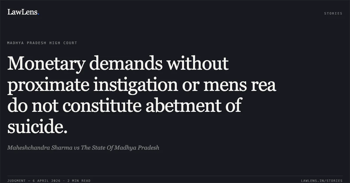 Monetary demands without proximate instigation or mens rea do not constitute abetment of suicide.. Maheshchandra Sharma vs The State Of Madhya Pradesh. Madhya Pradesh High Court. LawLens