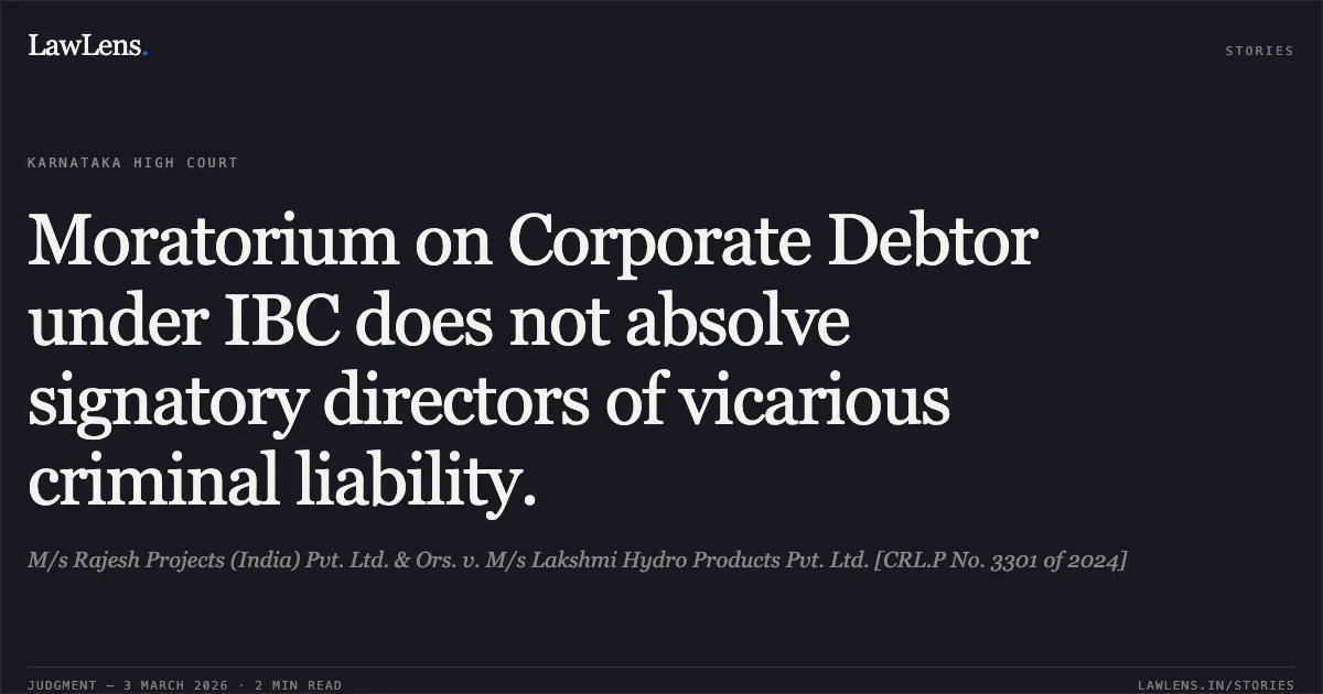 Moratorium on Corporate Debtor under IBC does not absolve signatory directors of vicarious criminal liability.. M/s Rajesh Projects (India) Pvt. Ltd. & Ors. v. M/s Lakshmi Hydro Products Pvt. Ltd. [CRL.P No. 3301 of 2024]. Karnataka High Court. LawLens
