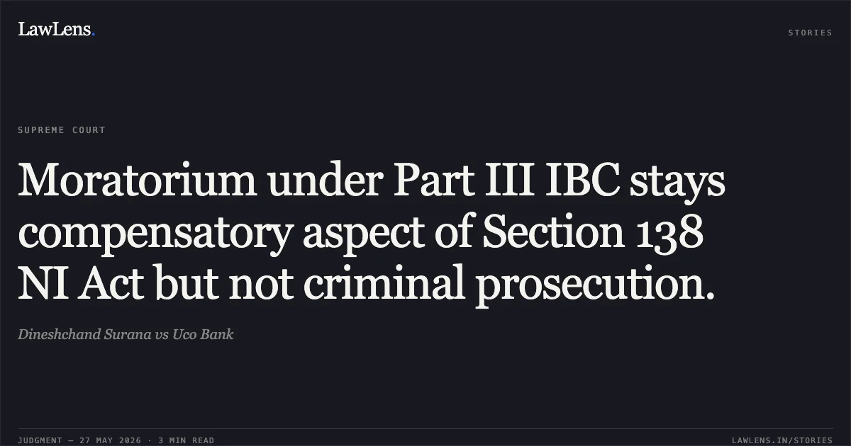 Moratorium under Part III IBC stays compensatory aspect of Section 138 NI Act but not criminal prosecution.. Dineshchand Surana vs Uco Bank. Supreme Court. LawLens