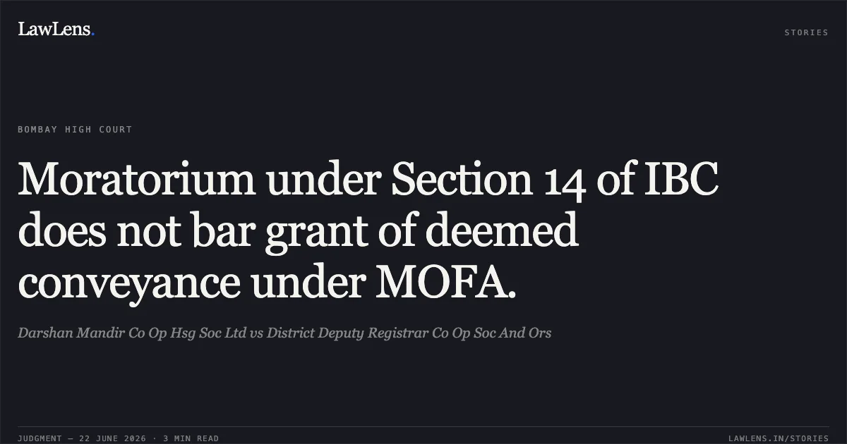 Moratorium under Section 14 of IBC does not bar grant of deemed conveyance under MOFA.. Darshan Mandir Co Op Hsg Soc Ltd vs District Deputy Registrar Co Op Soc And Ors. Bombay High Court. LawLens