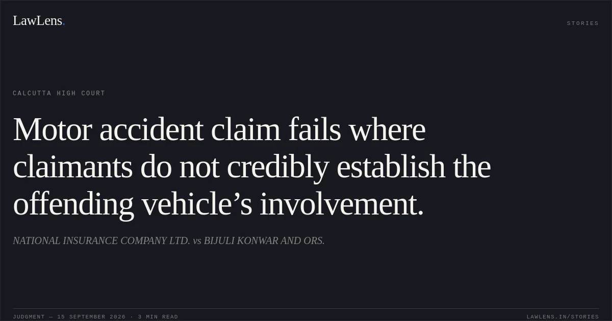Motor accident claim fails where claimants do not credibly establish the offending vehicle’s involvement.. NATIONAL INSURANCE COMPANY LTD. vs BIJULI KONWAR AND ORS.. Calcutta High Court. LawLens