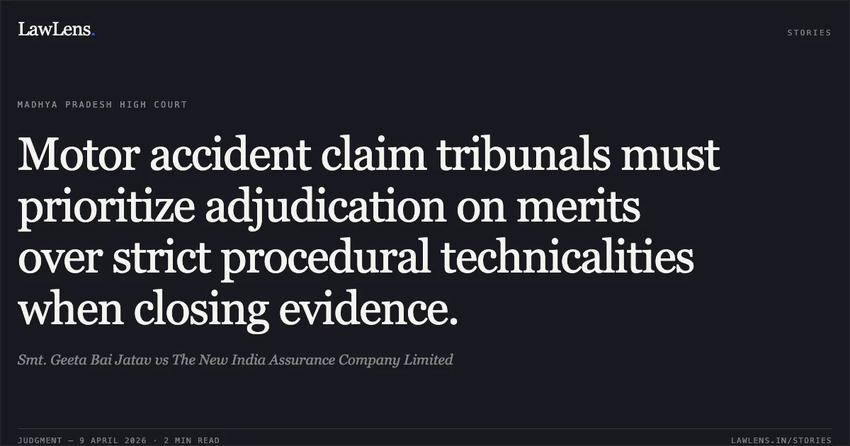 Motor accident claim tribunals must prioritize adjudication on merits over strict procedural technicalities when closing evidence.. Smt. Geeta Bai Jatav vs The New India Assurance Company Limited. Madhya Pradesh High Court. LawLens