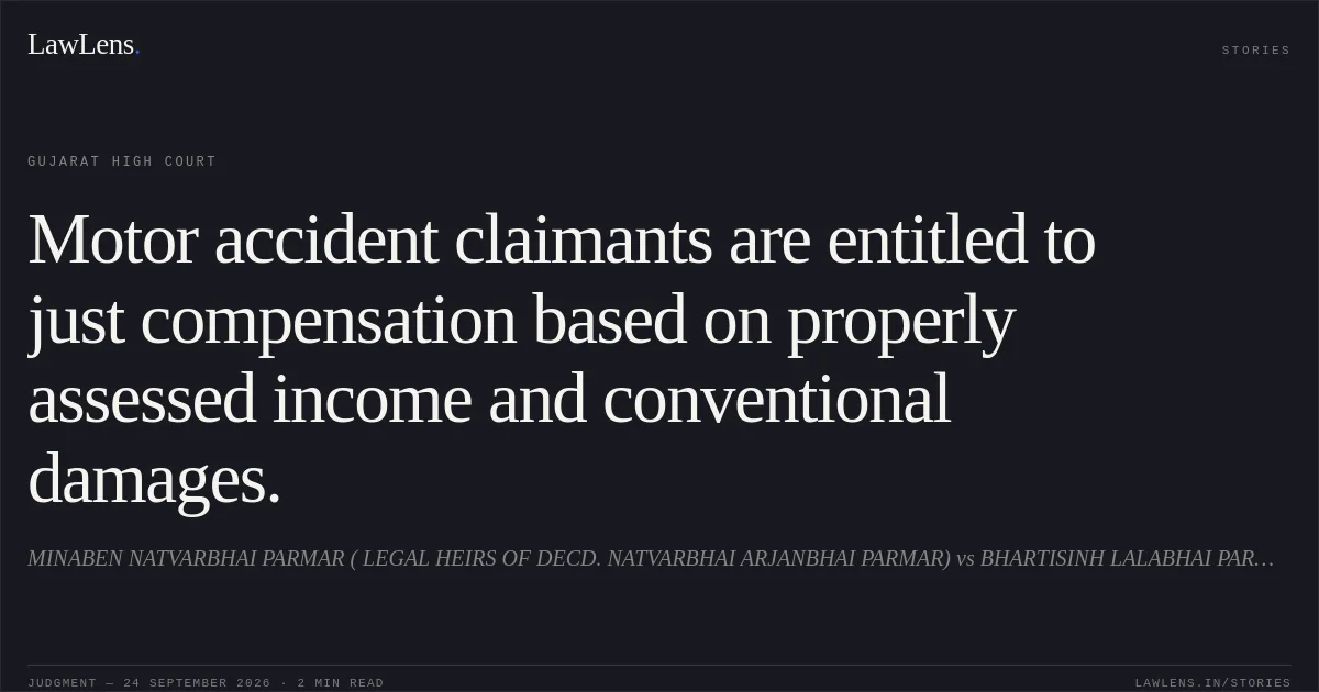 Motor accident claimants are entitled to just compensation based on properly assessed income and conventional damages.. MINABEN NATVARBHAI PARMAR (  LEGAL HEIRS OF DECD. NATVARBHAI ARJANBHAI PARMAR) vs BHARTISINH LALABHAI PARMAR. Gujarat High Court. LawLens