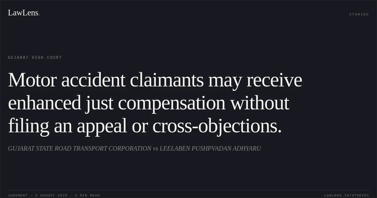 Motor accident claimants may receive enhanced just compensation without filing an appeal or cross-objections.. GUJARAT STATE ROAD TRANSPORT CORPORATION vs LEELABEN PUSHPVADAN ADHYARU. Gujarat High Court. LawLens