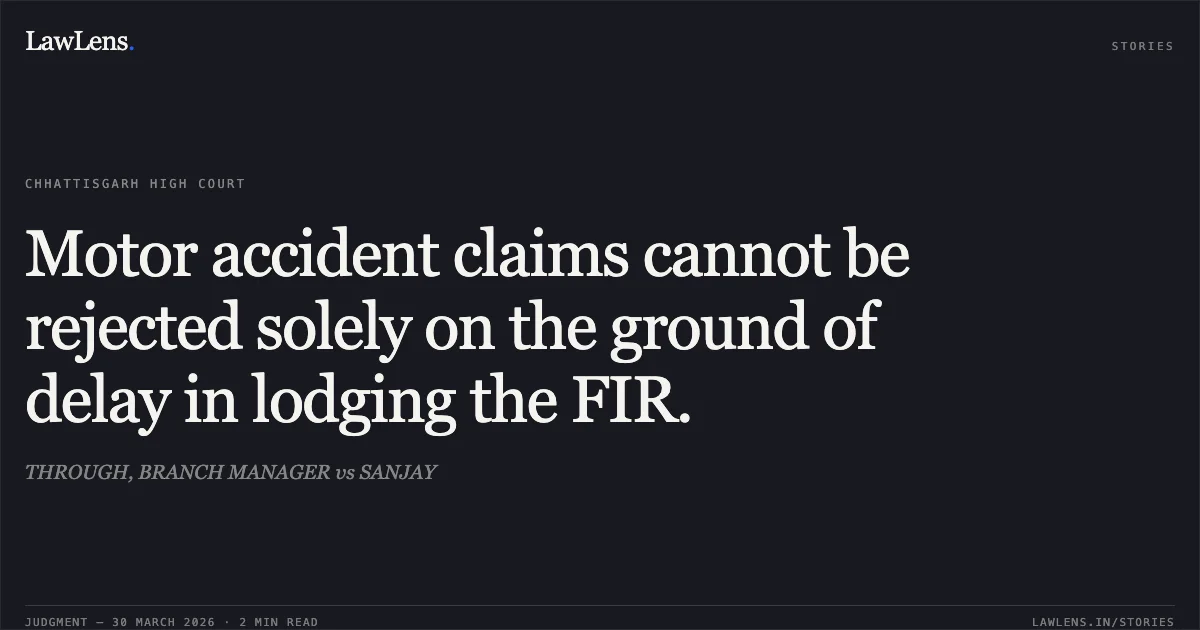 Motor accident claims cannot be rejected solely on the ground of delay in lodging the FIR.. THROUGH, BRANCH MANAGER vs SANJAY. Chhattisgarh High Court. LawLens