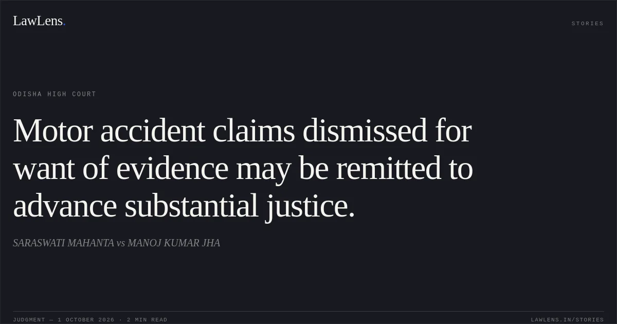Motor accident claims dismissed for want of evidence may be remitted to advance substantial justice.. SARASWATI MAHANTA vs MANOJ KUMAR JHA. Odisha High Court. LawLens