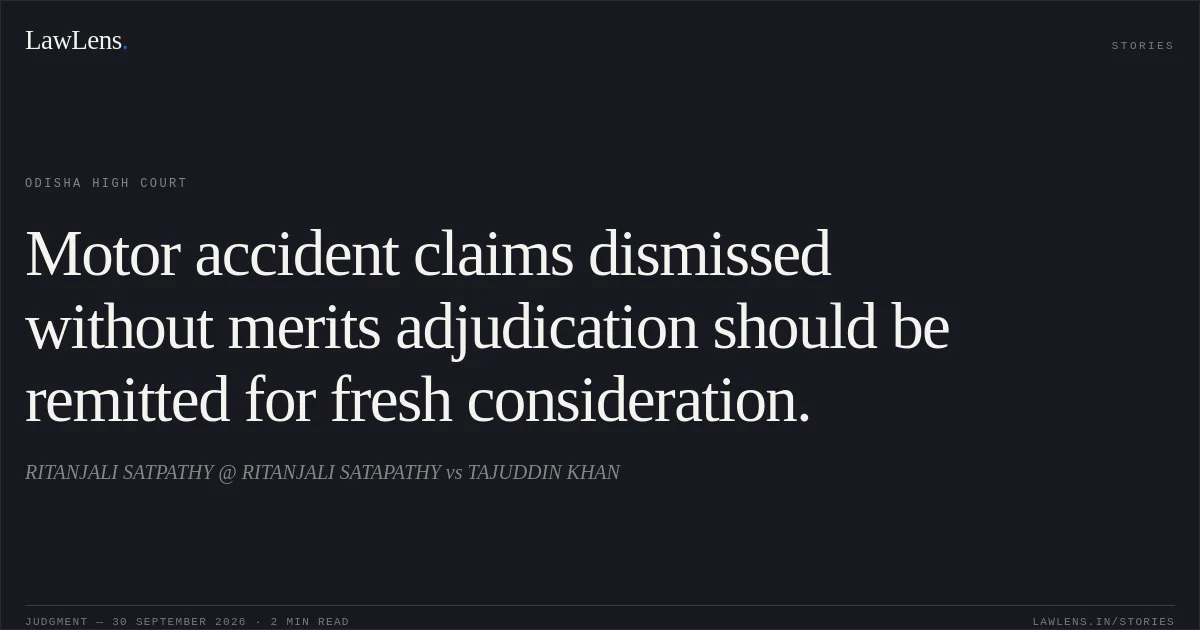 Motor accident claims dismissed without merits adjudication should be remitted for fresh consideration.. RITANJALI SATPATHY @ RITANJALI SATAPATHY vs TAJUDDIN KHAN. Odisha High Court. LawLens