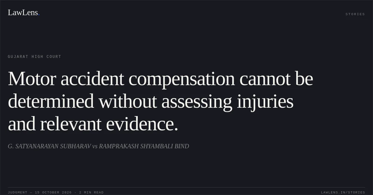 Motor accident compensation cannot be determined without assessing injuries and relevant evidence.. G. SATYANARAYAN SUBHARAV vs RAMPRAKASH SHYAMBALI BIND. Gujarat High Court. LawLens