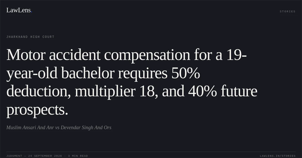 Motor accident compensation for a 19-year-old bachelor requires 50% deduction, multiplier 18, and 40% future prospects.. Muslim Ansari And Anr vs Devendar Singh And Ors. Jharkhand High Court. LawLens