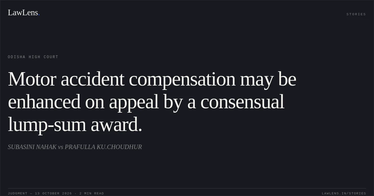 Motor accident compensation may be enhanced on appeal by a consensual lump-sum award.. SUBASINI NAHAK vs PRAFULLA KU.CHOUDHUR. Odisha High Court. LawLens