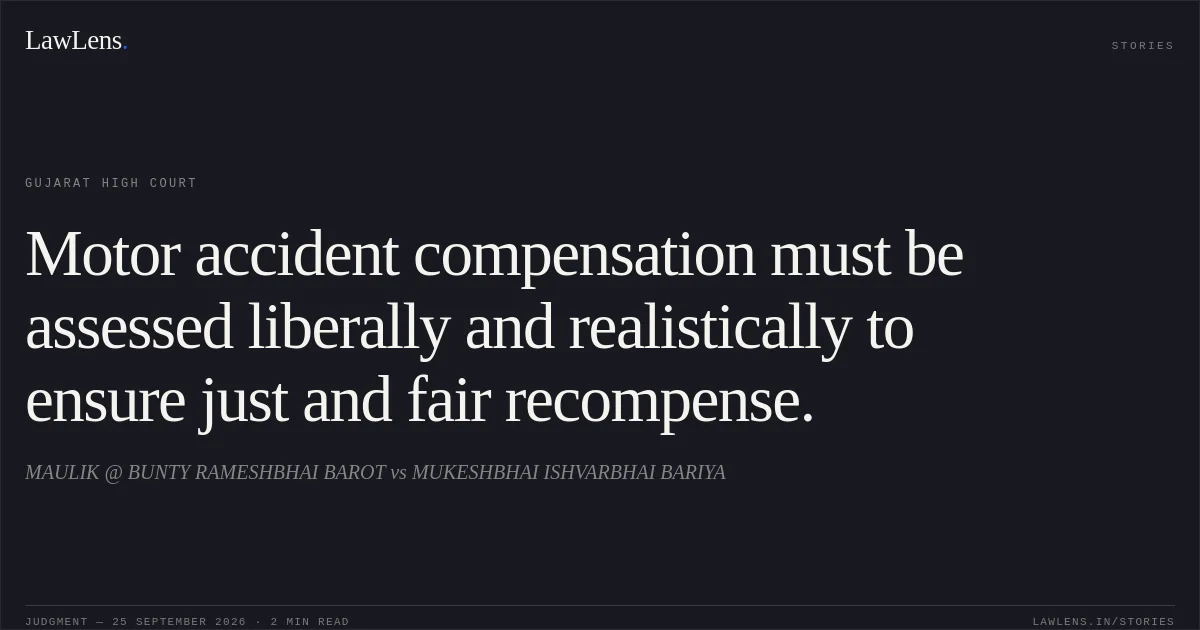 Motor accident compensation must be assessed liberally and realistically to ensure just and fair recompense.. MAULIK @ BUNTY RAMESHBHAI BAROT vs MUKESHBHAI ISHVARBHAI BARIYA. Gujarat High Court. LawLens