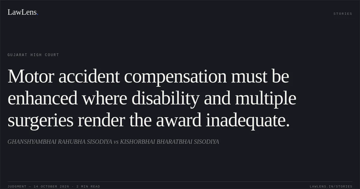 Motor accident compensation must be enhanced where disability and multiple surgeries render the award inadequate.. GHANSHYAMBHAI RAHUBHA SISODIYA vs KISHORBHAI BHARATBHAI SISODIYA. Gujarat High Court. LawLens