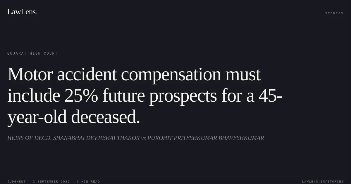 Motor accident compensation must include 25% future prospects for a 45-year-old deceased.. HEIRS OF DECD. SHANABHAI DEVJIBHAI THAKOR vs PUROHIT PRITESHKUMAR BHAVESHKUMAR. Gujarat High Court. LawLens