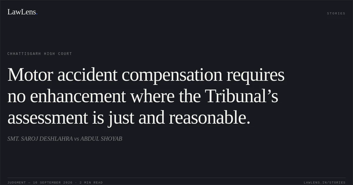 Motor accident compensation requires no enhancement where the Tribunal’s assessment is just and reasonable.. SMT. SAROJ DESHLAHRA vs ABDUL SHOYAB. Chhattisgarh High Court. LawLens