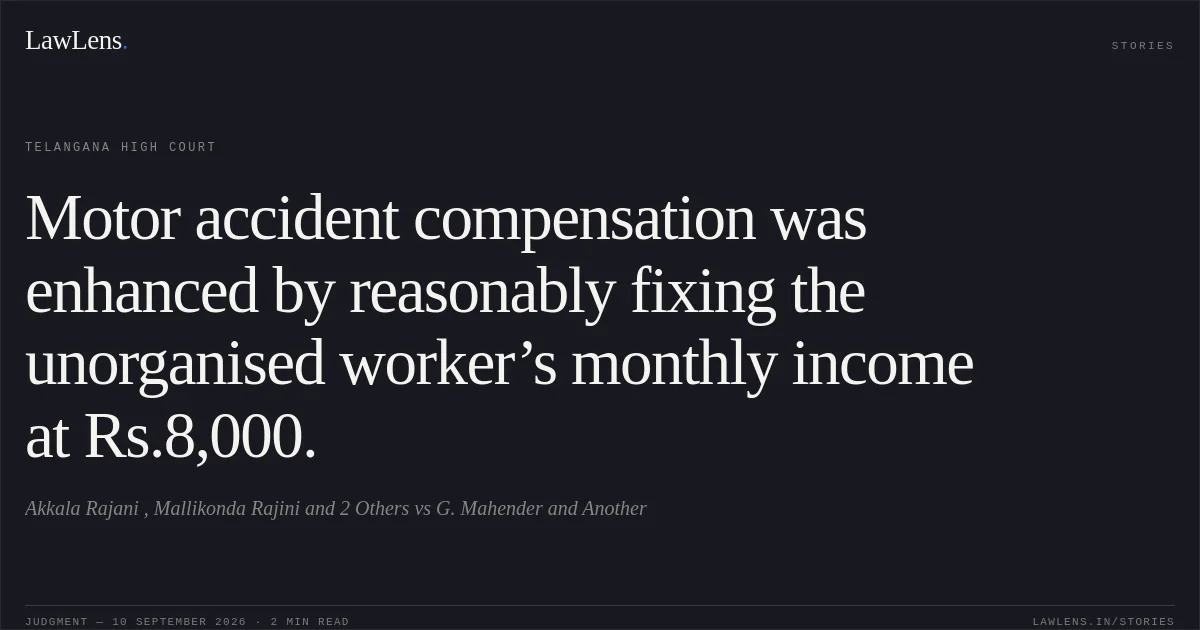 Motor accident compensation was enhanced by reasonably fixing the unorganised worker’s monthly income at Rs.8,000.. Akkala Rajani , Mallikonda Rajini and 2 Others vs G. Mahender and Another. Telangana High Court. LawLens