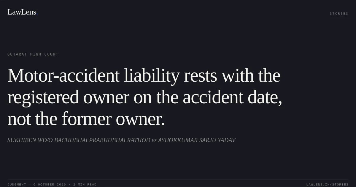 Motor-accident liability rests with the registered owner on the accident date, not the former owner.. SUKHIBEN WD/O BACHUBHAI PRABHUBHAI RATHOD vs ASHOKKUMAR SARJU YADAV. Gujarat High Court. LawLens