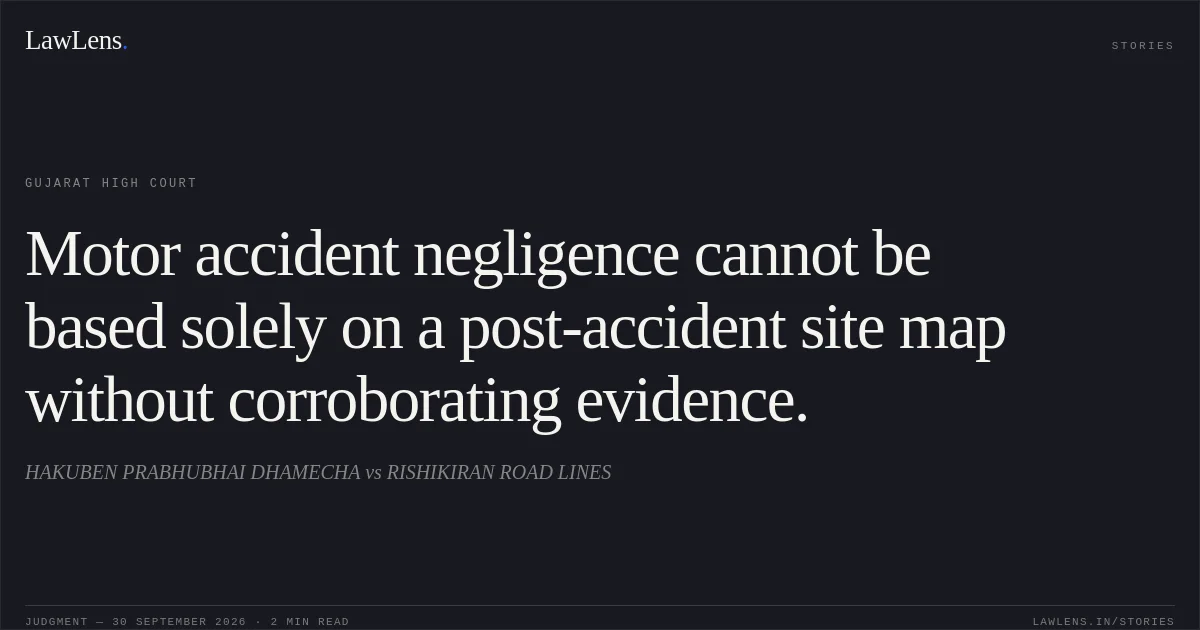 Motor accident negligence cannot be based solely on a post-accident site map without corroborating evidence.. HAKUBEN PRABHUBHAI DHAMECHA vs RISHIKIRAN ROAD LINES. Gujarat High Court. LawLens