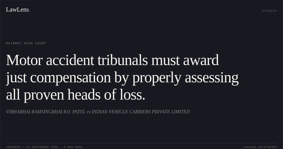 Motor accident tribunals must award just compensation by properly assessing all proven heads of loss.. VIBHABHAI RAMSINGBHAI KO. PATEL vs INDIAN VEHICLE CARRIERS PRIVATE LIMITED. Gujarat High Court. LawLens