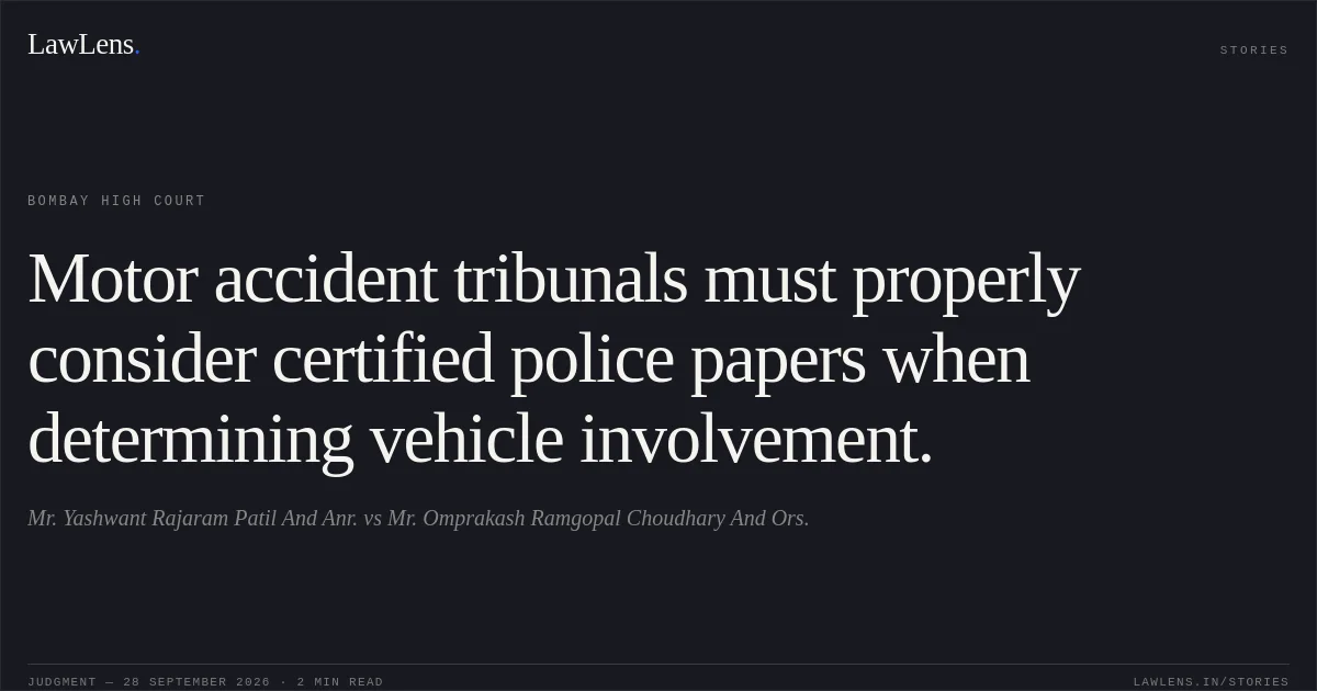 Motor accident tribunals must properly consider certified police papers when determining vehicle involvement.. Mr. Yashwant Rajaram Patil And Anr. vs Mr. Omprakash Ramgopal Choudhary And Ors.. Bombay High Court. LawLens