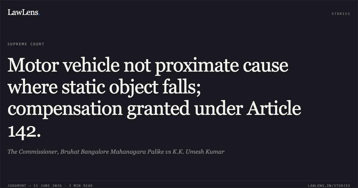 Motor vehicle not proximate cause where static object falls; compensation granted under Article 142.. The Commissioner, Bruhat Bangalore Mahanagara Palike vs K.K. Umesh Kumar. Supreme Court. LawLens