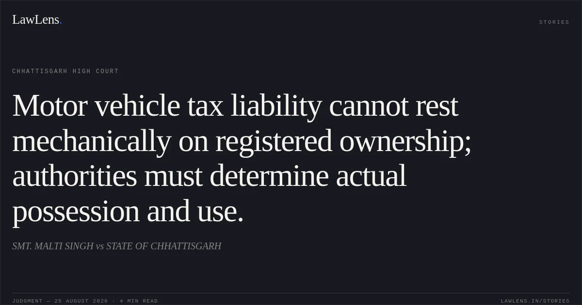 Motor vehicle tax liability cannot rest mechanically on registered ownership; authorities must determine actual possession and use.. SMT. MALTI SINGH vs STATE OF CHHATTISGARH. Chhattisgarh High Court. LawLens