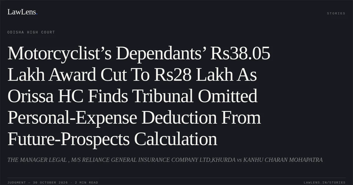 Motorcyclist’s Dependants’ Rs38.05 Lakh Award Cut To Rs28 Lakh As Orissa HC Finds Tribunal Omitted Personal-Expense Deduction From Future-Prospects Calculation. THE MANAGER LEGAL , M/S RELIANCE GENERAL INSURANCE COMPANY LTD,KHURDA vs KANHU CHARAN MOHAPATRA. Odisha High Court. LawLens