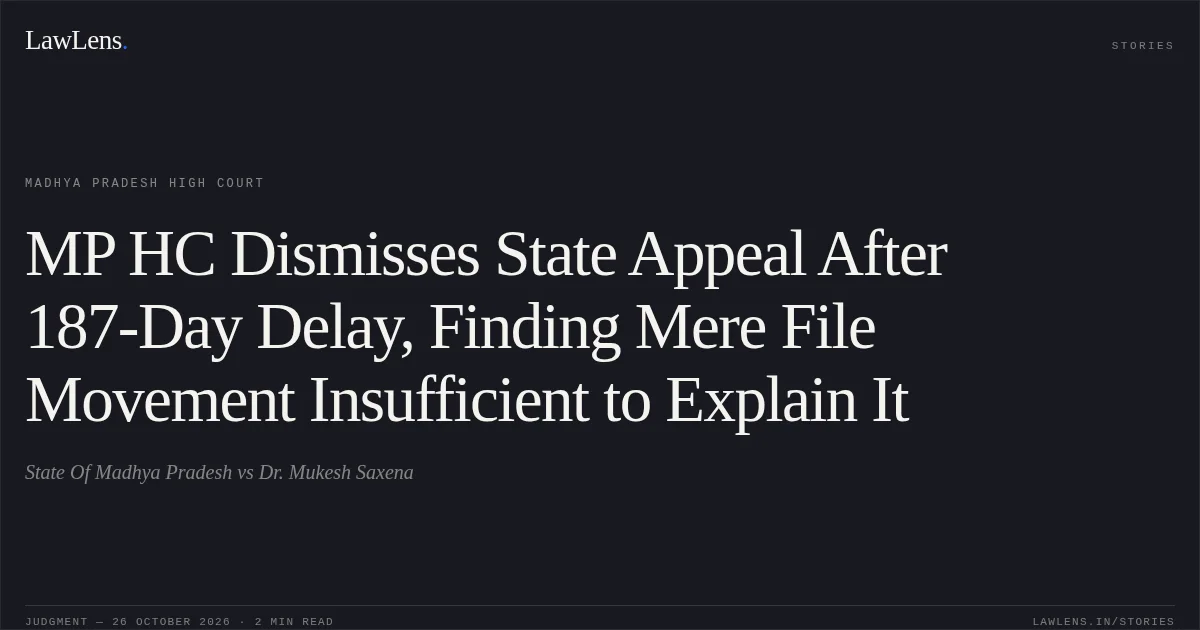 MP HC Dismisses State Appeal After 187-Day Delay, Finding Mere File Movement Insufficient to Explain It. State Of Madhya Pradesh vs Dr. Mukesh Saxena. Madhya Pradesh High Court. LawLens