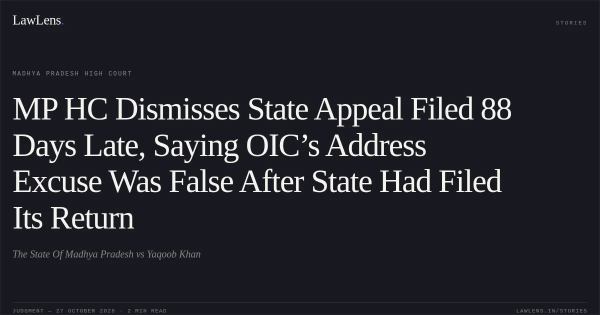 MP HC Dismisses State Appeal Filed 88 Days Late, Saying OIC’s Address Excuse Was False After State Had Filed Its Return. The State Of Madhya Pradesh vs Yaqoob Khan. Madhya Pradesh High Court. LawLens