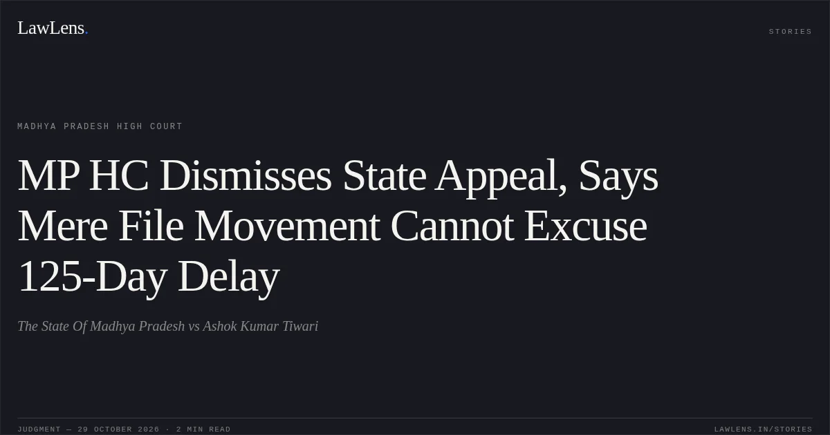 MP HC Dismisses State Appeal, Says Mere File Movement Cannot Excuse 125-Day Delay. The State Of Madhya Pradesh vs Ashok Kumar Tiwari. Madhya Pradesh High Court. LawLens