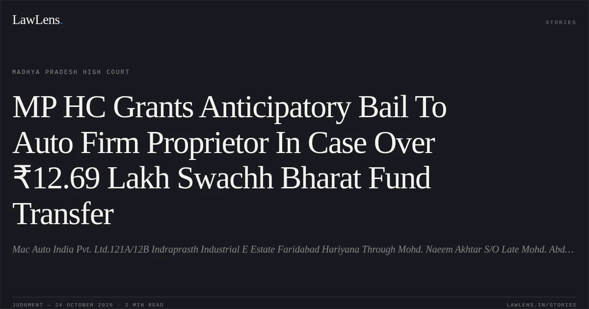 MP HC Grants Anticipatory Bail To Auto Firm Proprietor In Case Over ₹12.69 Lakh Swachh Bharat Fund Transfer. Mac Auto India Pvt. Ltd.121A/12B Indraprasth Industrial E Estate Faridabad Hariyana Through Mohd. Naeem Akhtar S/O Late Mohd. Abdul Quaiyum Aged About 44 Years vs The State Of Madhya Pradesh. Madhya Pradesh High Court. LawLens