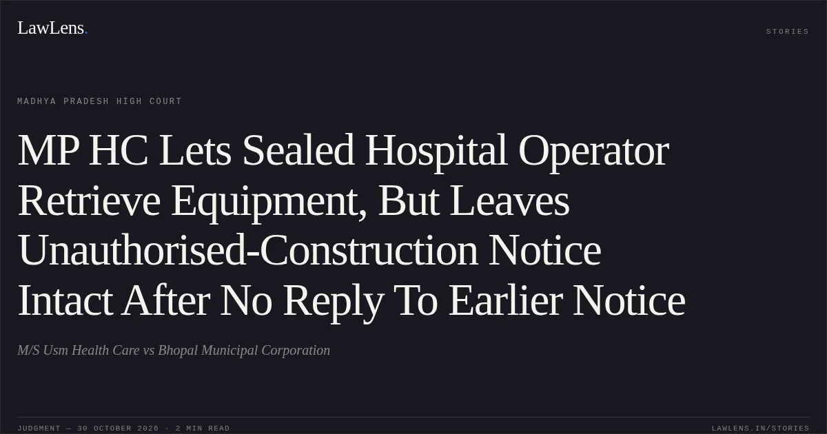 MP HC Lets Sealed Hospital Operator Retrieve Equipment, But Leaves Unauthorised-Construction Notice Intact After No Reply To Earlier Notice. M/S Usm Health Care vs Bhopal Municipal Corporation. Madhya Pradesh High Court. LawLens