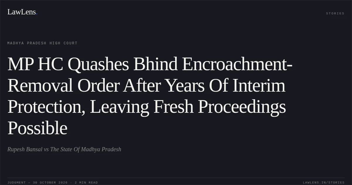 MP HC Quashes Bhind Encroachment-Removal Order After Years Of Interim Protection, Leaving Fresh Proceedings Possible. Rupesh Bansal vs The State Of Madhya Pradesh. Madhya Pradesh High Court. LawLens
