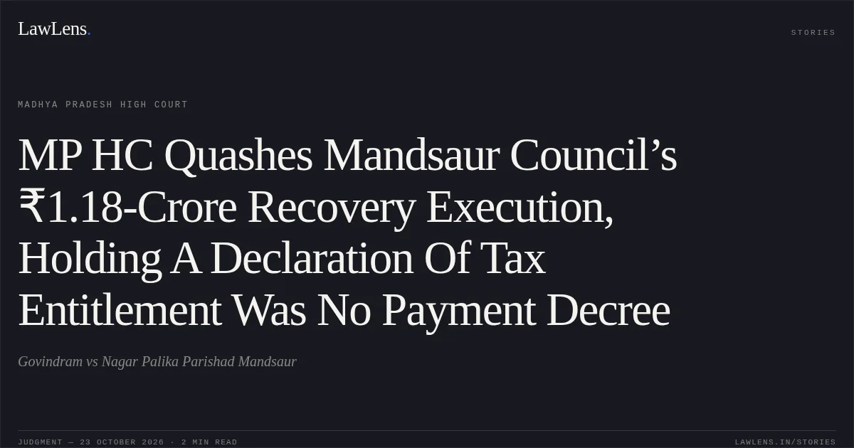 MP HC Quashes Mandsaur Council’s ₹1.18-Crore Recovery Execution, Holding A Declaration Of Tax Entitlement Was No Payment Decree. Govindram vs Nagar Palika Parishad Mandsaur. Madhya Pradesh High Court. LawLens